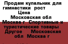 Продам купальник для гимнастики, рост 110-116 › Цена ­ 6 300 - Московская обл., Москва г. Спортивные и туристические товары » Другое   . Московская обл.,Москва г.